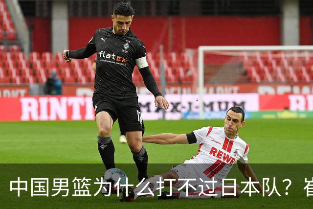 中国男篮为什么打不过日本队？崔永熙毫不客气说出原因，说得实在